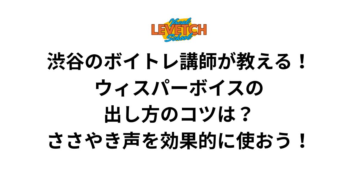 渋谷のボイトレ講師が教える！ウィスパーボイスの出し方のコツは？ささやき声を効果的に使おう！
