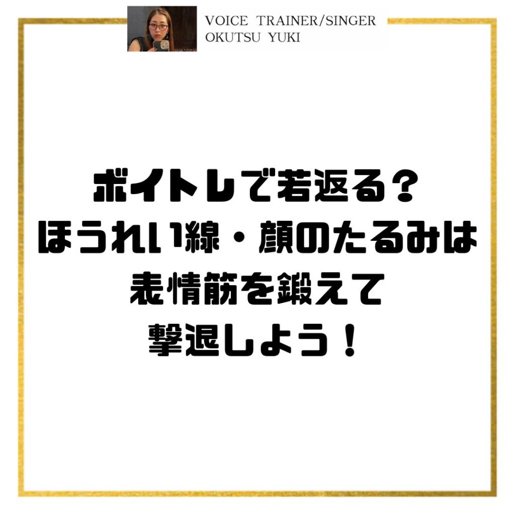 ボイトレで若返る？
ほうれい線・顔のたるみは
表情筋を鍛えて撃退しよう！