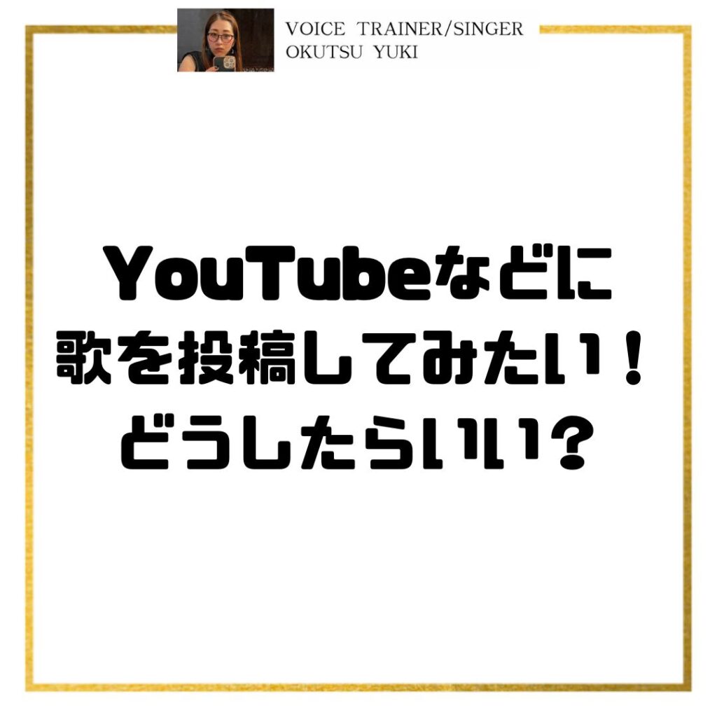 YouTubeなどに
歌を投稿してみたい！
どうしたらいい？