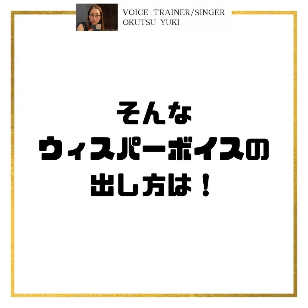 そんな
ウィスパーボイスの
出し方は！