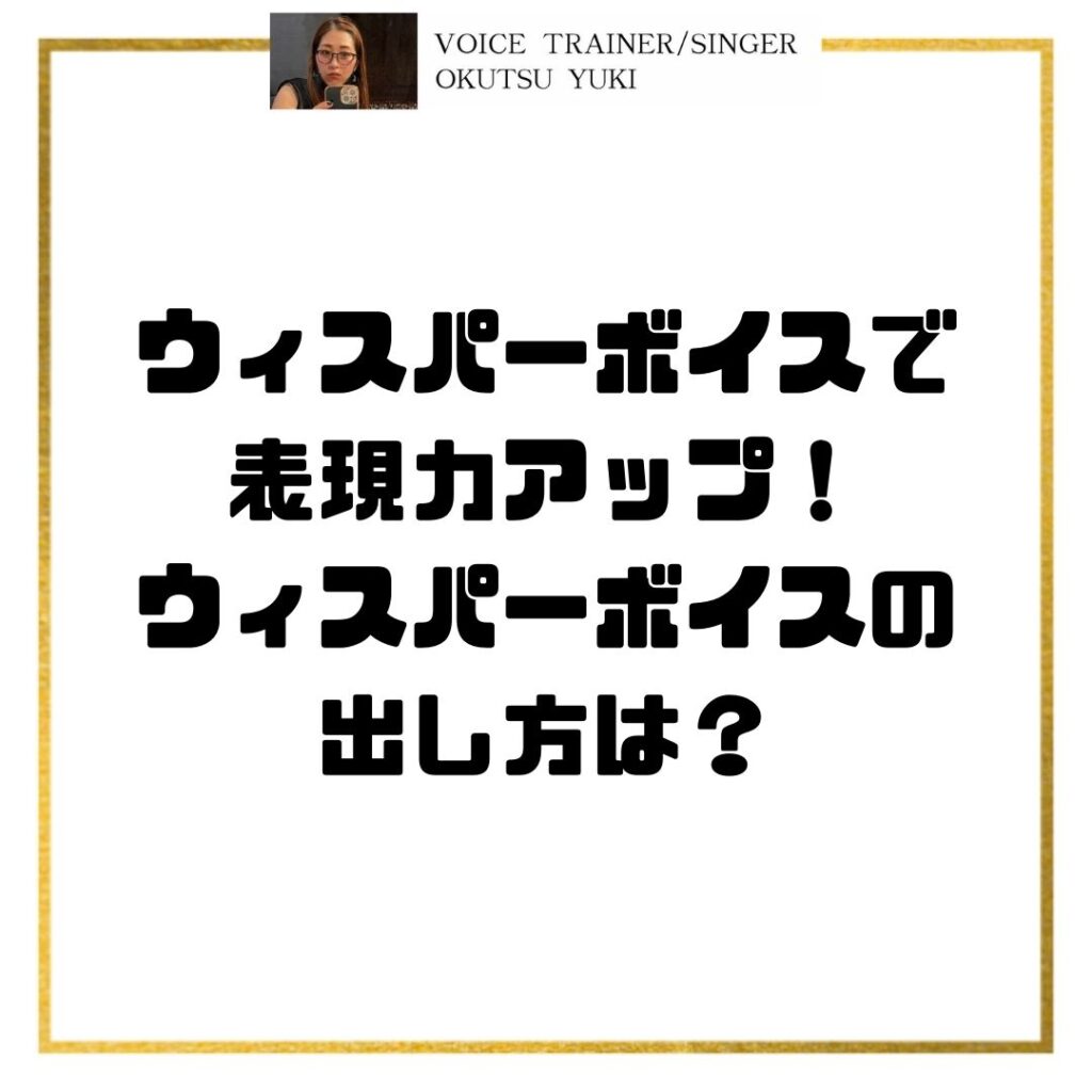 ウィスパーボイスで
表現力アップ！
ウィスパーボイスの
出し方は？