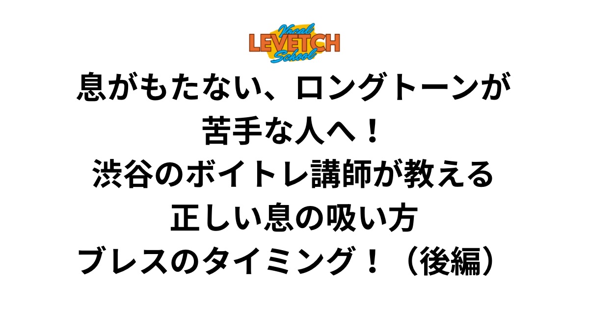 息がもたない、ロングトーンが苦手な人へ！渋谷のボイトレ講師が教える正しい息の吸い方・ブレスのタイミング！（後編）