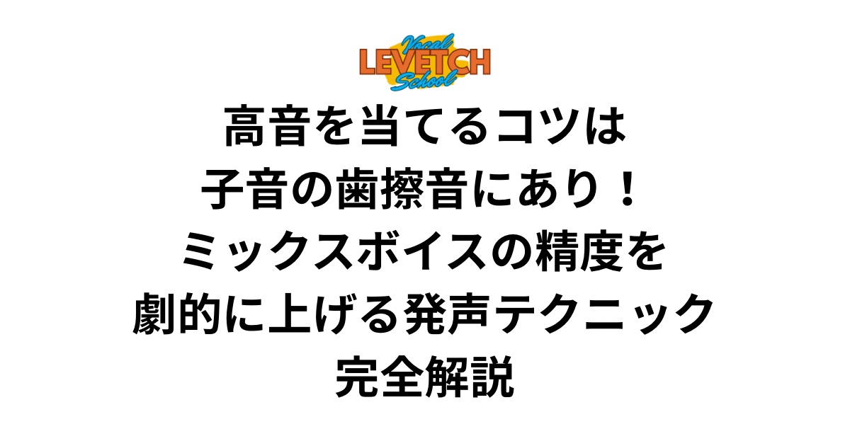 高音を当てるコツは子音の歯擦音にあり！ミックスボイスの精度を劇的に上げる発声テクニック完全解説