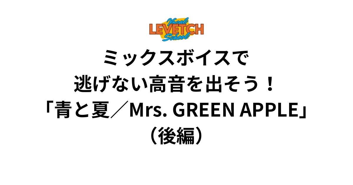 ミックスボイスで逃げない高音を出そう！「青と夏／Mrs. GREEN APPLE」（後編）