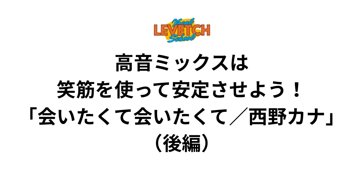 高音ミックスは笑筋を使って安定させよう！「会いたくて会いたくて／西野カナ」（後編）