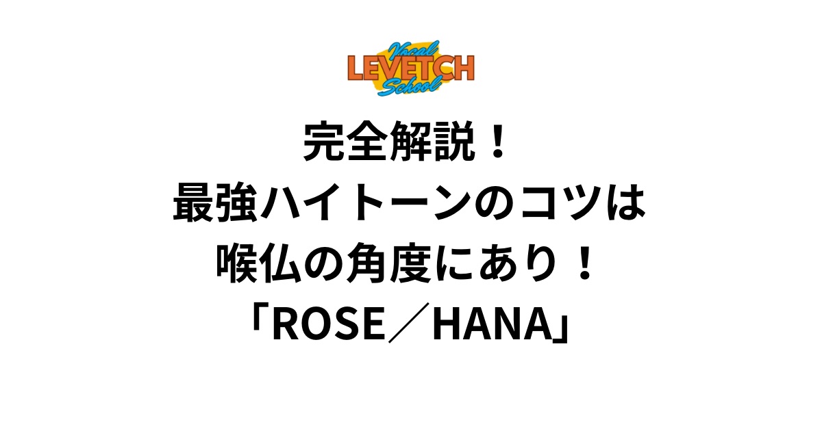 完全解説！最強ハイトーンのコツは喉仏の角度にあり！「ROSE／HANA」