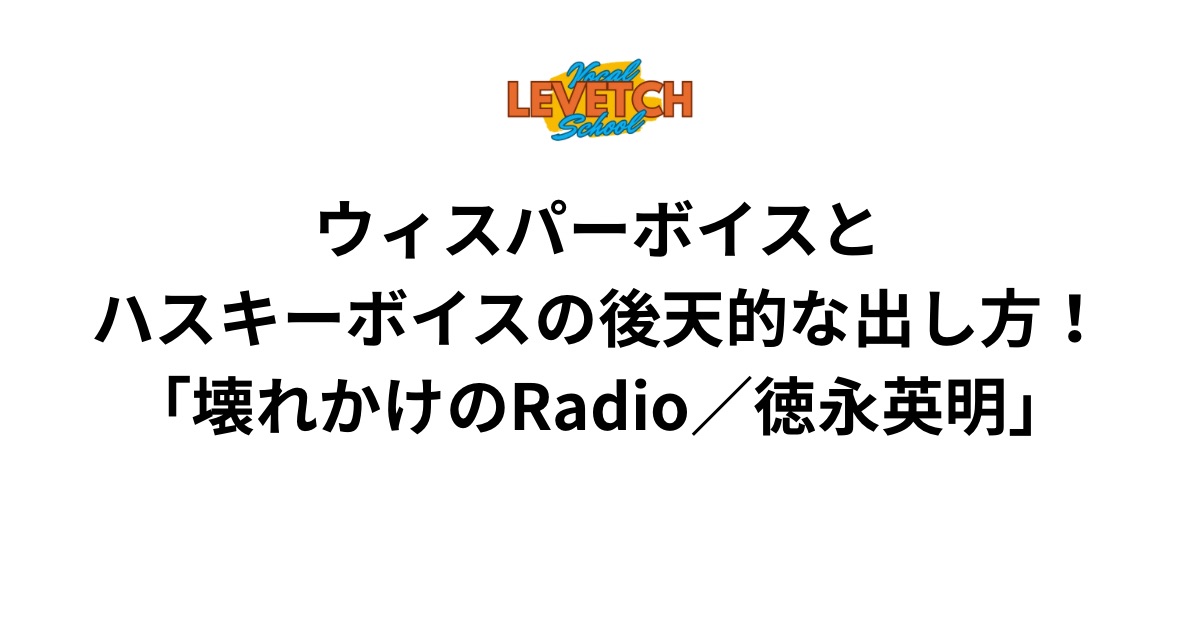 ウィスパーボイスとハスキーボイスの後天的な出し方！「壊れかけのRadio／徳永英明」